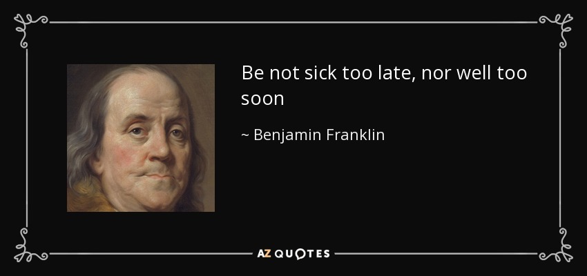 Be not sick too late, nor well too soon - Benjamin Franklin