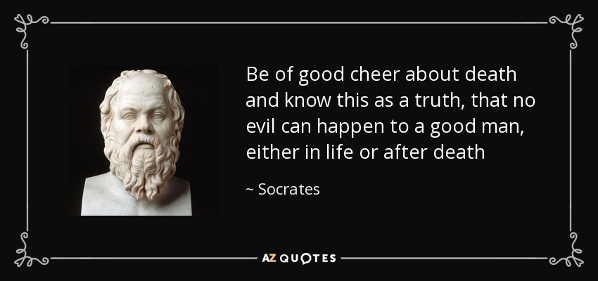 Be of good cheer about death and know this as a truth, that no evil can happen to a good man, either in life or after death - Socrates
