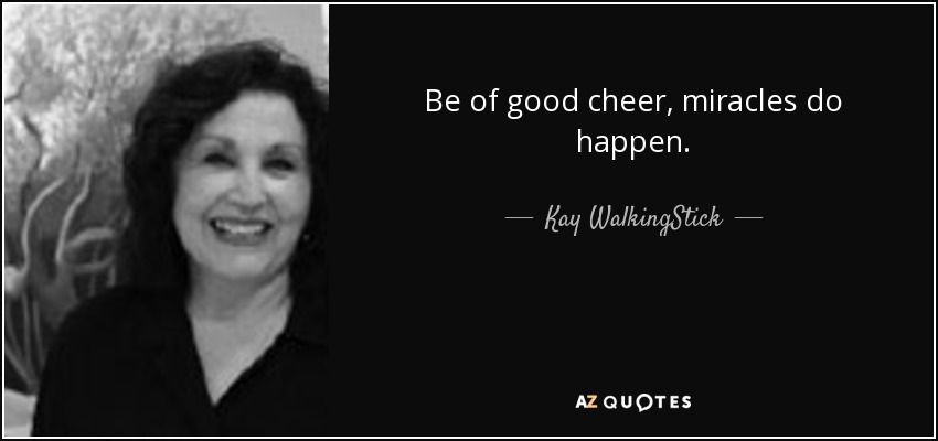 Be of good cheer, miracles do happen. - Kay WalkingStick