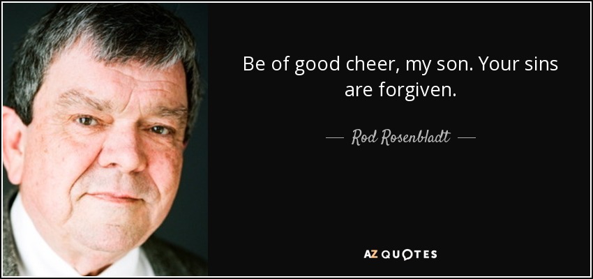 Be of good cheer, my son. Your sins are forgiven. - Rod Rosenbladt