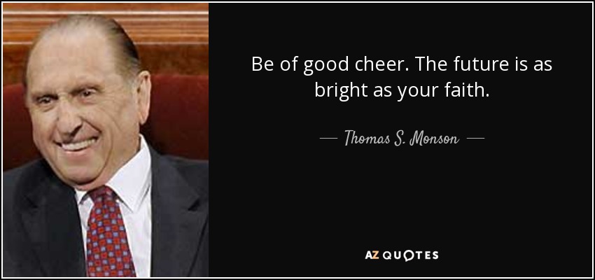 Be of good cheer. The future is as bright as your faith. - Thomas S. Monson