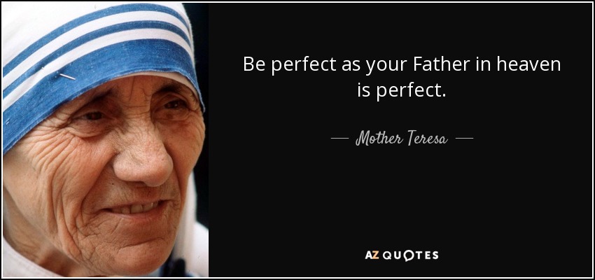 Be perfect as your Father in heaven is perfect. - Mother Teresa