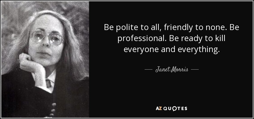 Be polite to all, friendly to none. Be professional. Be ready to kill everyone and everything. - Janet Morris