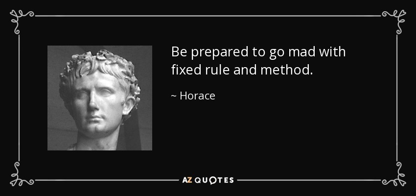 Be prepared to go mad with fixed rule and method. - Horace