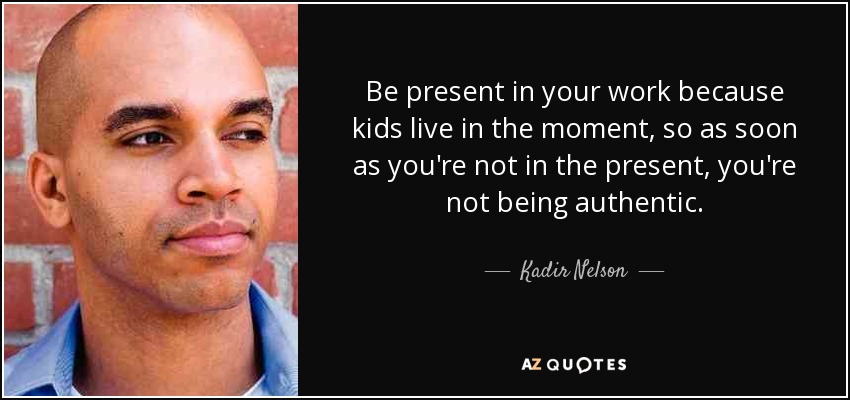 Be present in your work because kids live in the moment, so as soon as you're not in the present, you're not being authentic. - Kadir Nelson