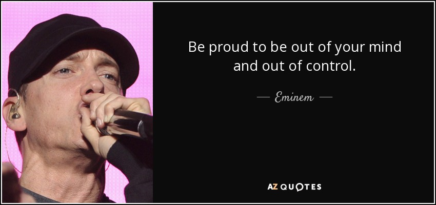 Be proud to be out of your mind and out of control. - Eminem