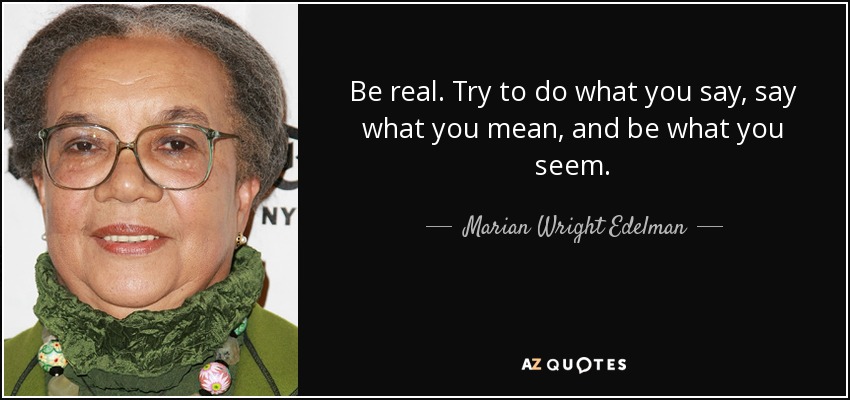 Be real. Try to do what you say, say what you mean, and be what you seem. - Marian Wright Edelman