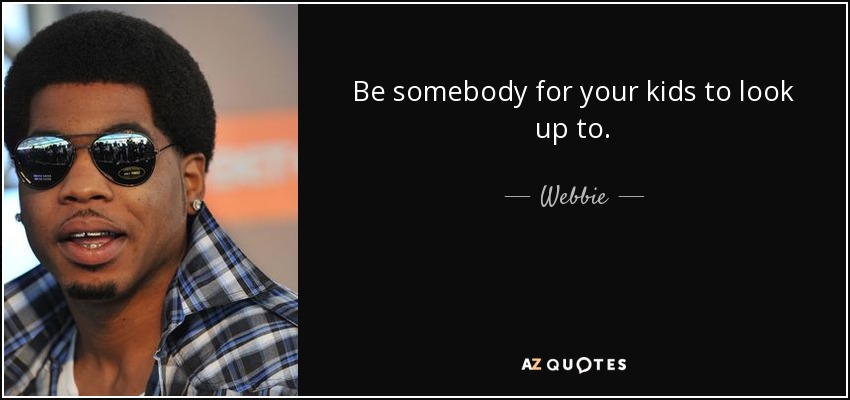 Be somebody for your kids to look up to. - Webbie