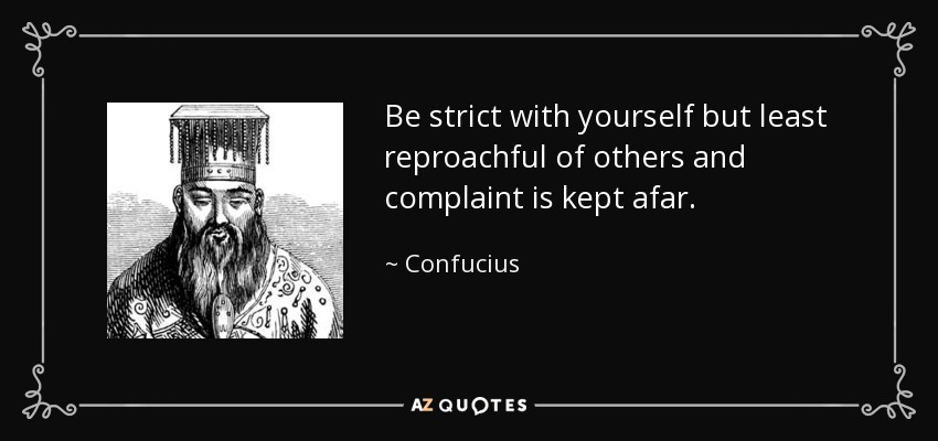 Be strict with yourself but least reproachful of others and complaint is kept afar. - Confucius