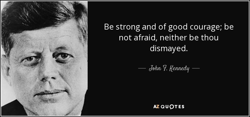 Be strong and of good courage; be not afraid, neither be thou dismayed. - John F. Kennedy