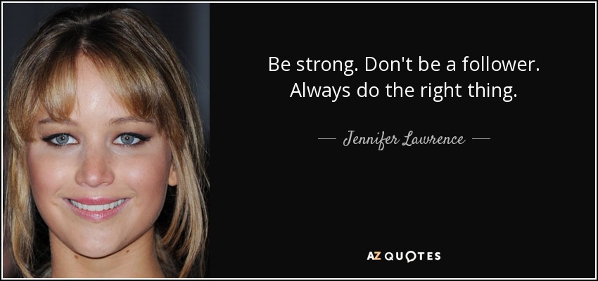 Be strong. Don't be a follower. Always do the right thing. - Jennifer Lawrence