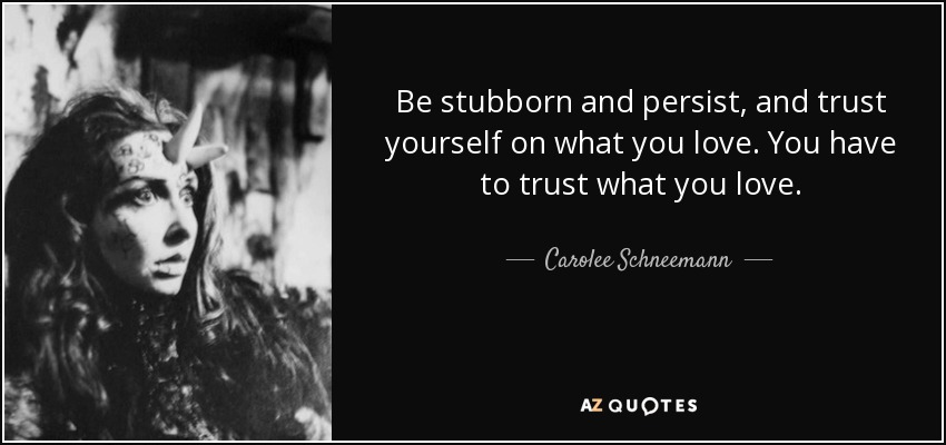 Be stubborn and persist, and trust yourself on what you love. You have to trust what you love. - Carolee Schneemann