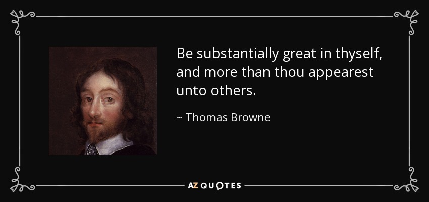 Be substantially great in thyself, and more than thou appearest unto others. - Thomas Browne