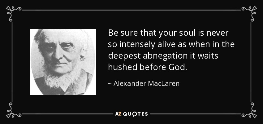 Be sure that your soul is never so intensely alive as when in the deepest abnegation it waits hushed before God . - Alexander MacLaren