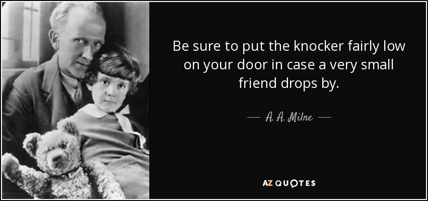 Be sure to put the knocker fairly low on your door in case a very small friend drops by. - A. A. Milne