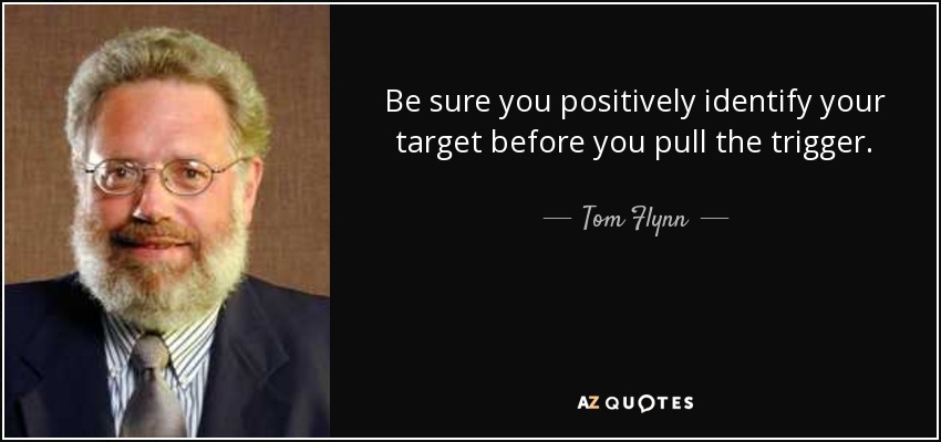 Be sure you positively identify your target before you pull the trigger. - Tom Flynn