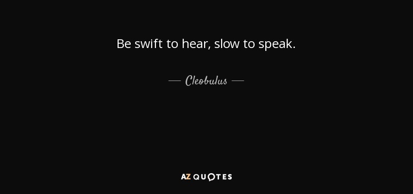 Be swift to hear, slow to speak. - Cleobulus