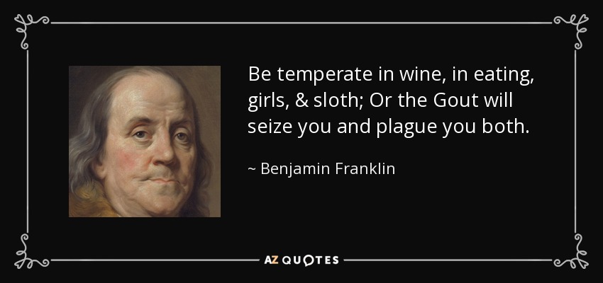 Be temperate in wine, in eating, girls, & sloth; Or the Gout will seize you and plague you both. - Benjamin Franklin