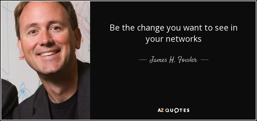 Be the change you want to see in your networks - James H. Fowler