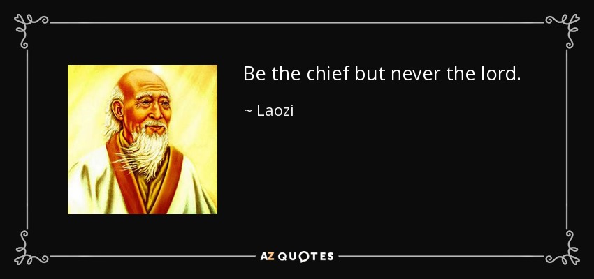 Be the chief but never the lord. - Laozi