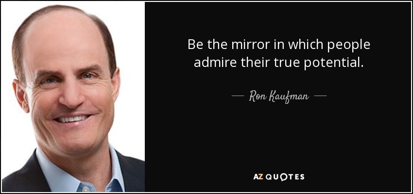 Be the mirror in which people admire their true potential. - Ron Kaufman