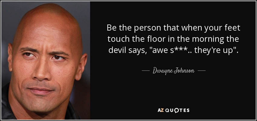 Be the person that when your feet touch the floor in the morning the devil says, 
