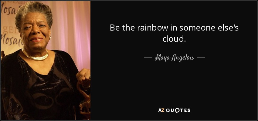 Be the rainbow in someone else's cloud. - Maya Angelou