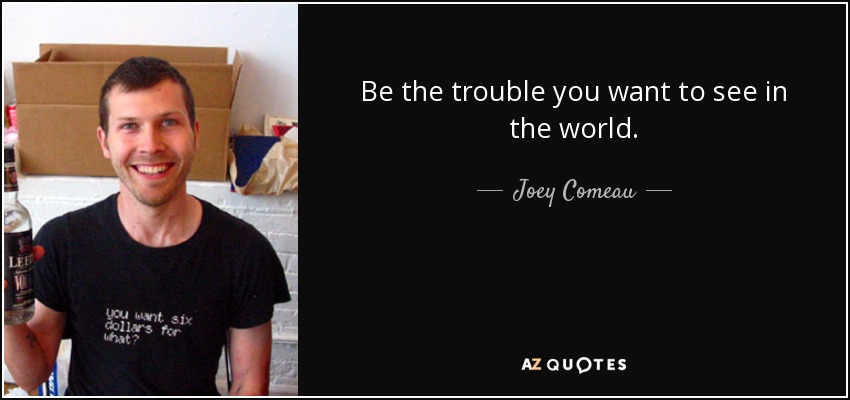 Be the trouble you want to see in the world. - Joey Comeau