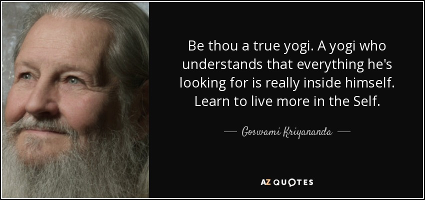 Be thou a true yogi. A yogi who understands that everything he's looking for is really inside himself. Learn to live more in the Self. - Goswami Kriyananda