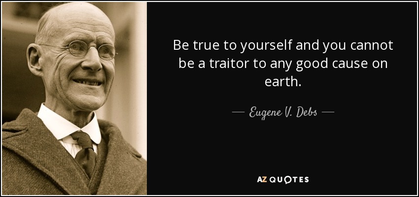 Be true to yourself and you cannot be a traitor to any good cause on earth. - Eugene V. Debs