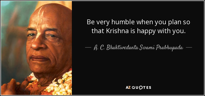 Be very humble when you plan so that Krishna is happy with you. - A. C. Bhaktivedanta Swami Prabhupada