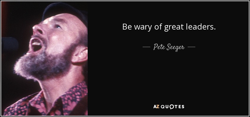 Be wary of great leaders. - Pete Seeger