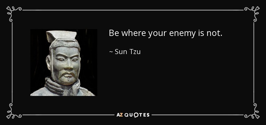 Be where your enemy is not. - Sun Tzu