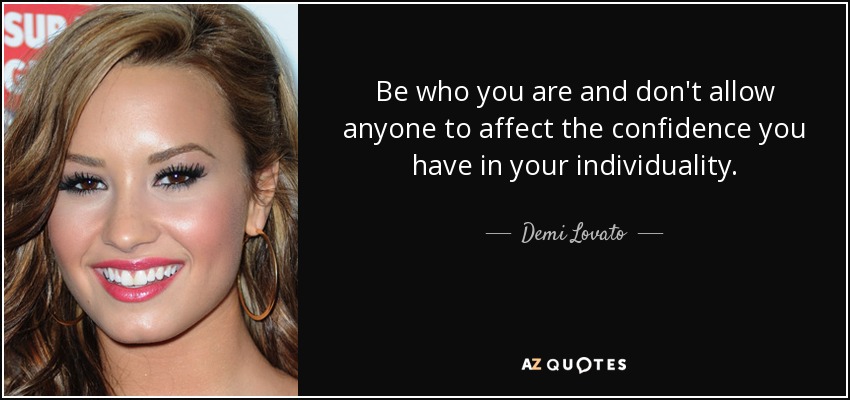 Be who you are and don't allow anyone to affect the confidence you have in your individuality. - Demi Lovato