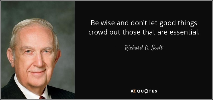 Be wise and don't let good things crowd out those that are essential. - Richard G. Scott