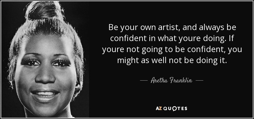 Be your own artist, and always be confident in what youre doing. If youre not going to be confident, you might as well not be doing it. - Aretha Franklin