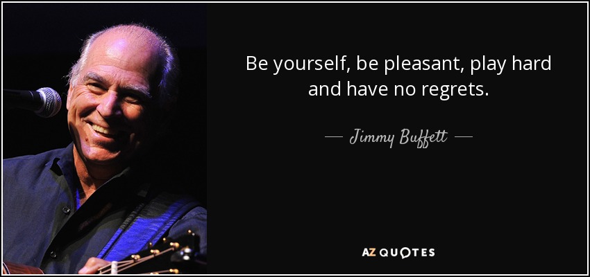 Be yourself, be pleasant, play hard and have no regrets. - Jimmy Buffett