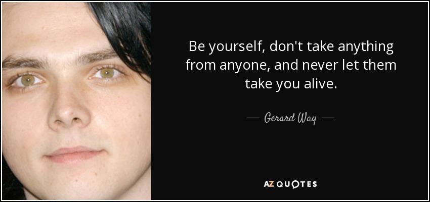 Gerard Way quote: Be yourself, don't take anything from anyone, and