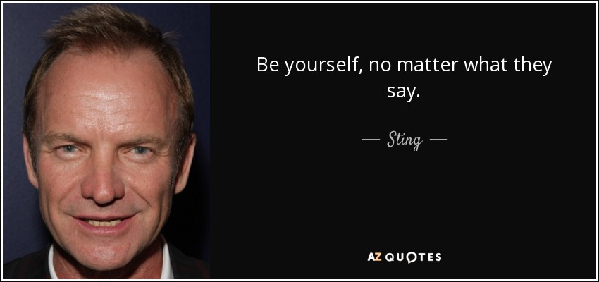 Be yourself, no matter what they say. - Sting