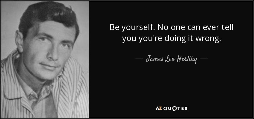 Be yourself. No one can ever tell you you're doing it wrong. - James Leo Herlihy