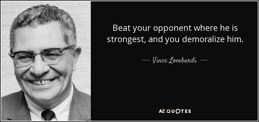Beat your opponent where he is strongest, and you demoralize him. - Vince Lombardi