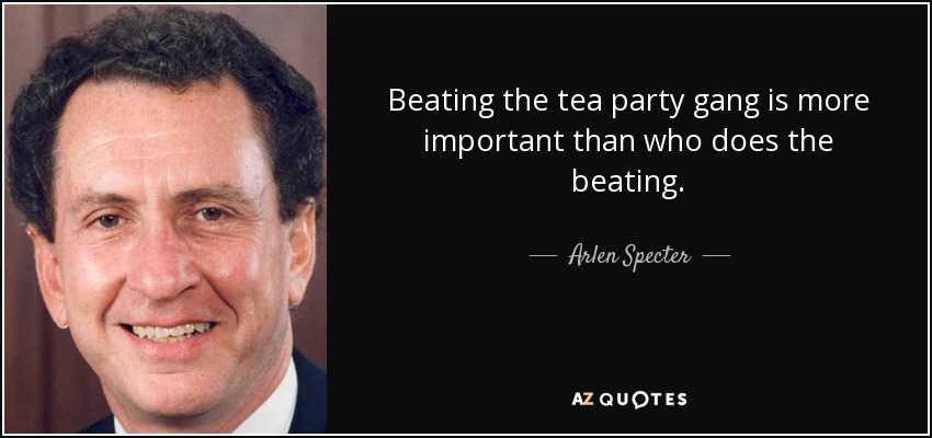 Beating the tea party gang is more important than who does the beating. - Arlen Specter