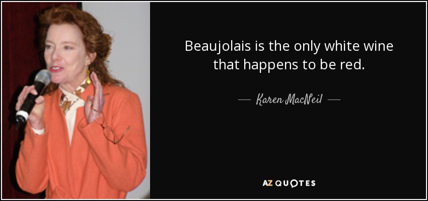 Beaujolais is the only white wine that happens to be red. - Karen MacNeil