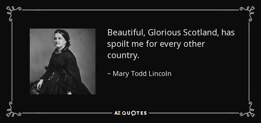 Beautiful, Glorious Scotland, has spoilt me for every other country. - Mary Todd Lincoln