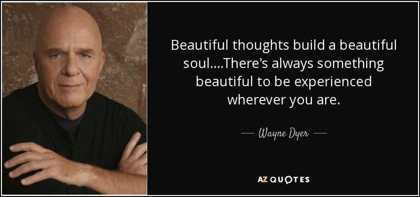 Beautiful thoughts build a beautiful soul. ...There's always something beautiful to be experienced wherever you are. - Wayne Dyer