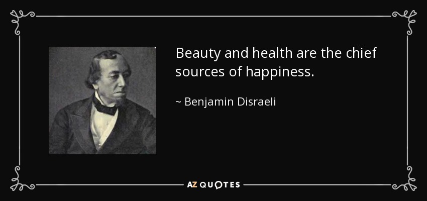 Beauty and health are the chief sources of happiness. - Benjamin Disraeli