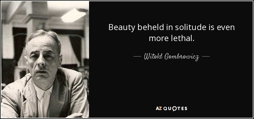 Beauty beheld in solitude is even more lethal. - Witold Gombrowicz