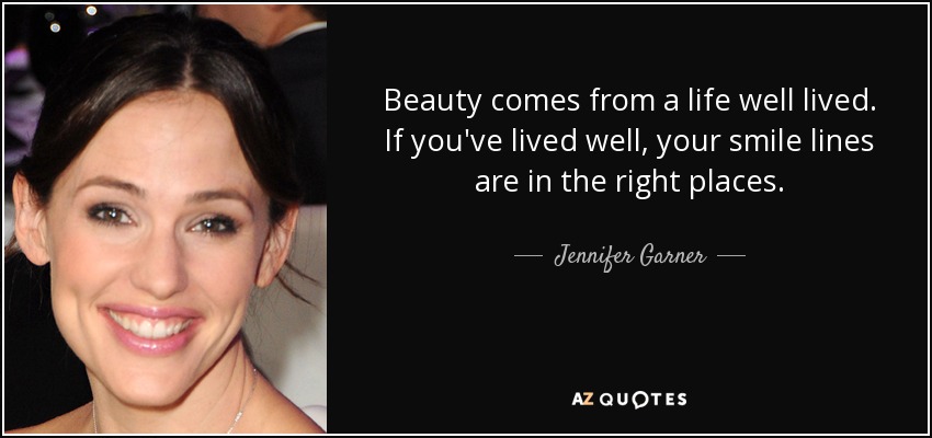 Beauty comes from a life well lived. If you've lived well, your smile lines are in the right places. - Jennifer Garner
