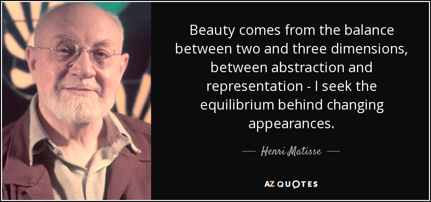 Beauty comes from the balance between two and three dimensions, between abstraction and representation - I seek the equilibrium behind changing appearances. - Henri Matisse