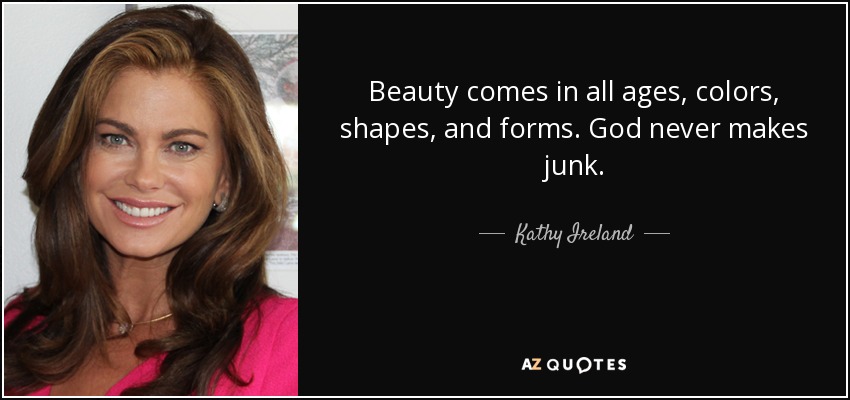Beauty comes in all ages, colors, shapes, and forms. God never makes junk. - Kathy Ireland